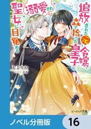 追放された元令嬢、森で拾った皇子に溺愛され聖女に目覚める【ノベル分冊版】 16