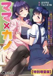 ママ×カノ ～教え子のお母さんがエッチな先生で、娘の世話を焼いたら駄目ですか？～【電子書籍限定特別増量版】