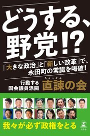 どうする、野党！？ 「大きな政治」と「新しい改革」で、永田町の常識を喝破！