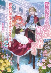 姉の代わりの急造婚約者ですが、辺境の領地で幸せになります！