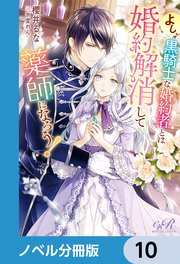 よし、黒騎士な婚約者とは婚約解消して薬師になろう！【ノベル分冊版】 10