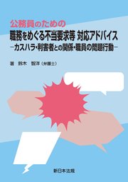 公務員のための 職務をめぐる不当要求等 対応アドバイス－カスハラ・利害者との関係・職員の問題行動－