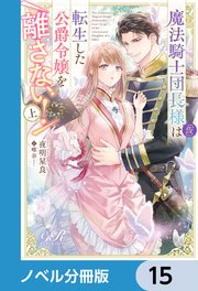 魔法騎士団長様(仮)は転生した公爵令嬢を離さない！【ノベル分冊版】 15