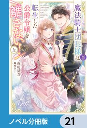 魔法騎士団長様(仮)は転生した公爵令嬢を離さない！【ノベル分冊版】 21