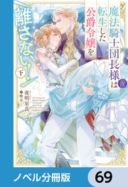 魔法騎士団長様(仮)は転生した公爵令嬢を離さない！【ノベル分冊版】 69