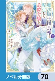 魔法騎士団長様(仮)は転生した公爵令嬢を離さない！【ノベル分冊版】 70