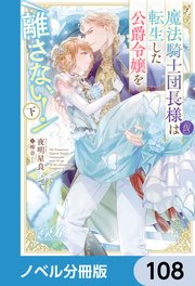 魔法騎士団長様(仮)は転生した公爵令嬢を離さない！【ノベル分冊版】 108