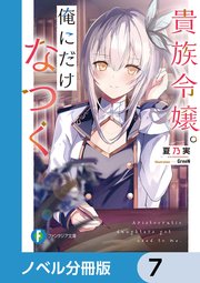 貴族令嬢。俺にだけなつく【ノベル分冊版】 7