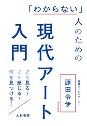 「わからない」人のための現代アート入門～どう見る？ どう感じる？ 何を見つける？