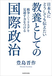 日本人にどうしても伝えたい 教養としての国際政治 戦争というリスクを見通す力をつける