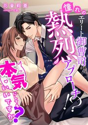 憧れのエリート御曹司から熱烈アプローチ！？ 本気にしてもいいですか？
