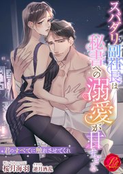スパダリ副社長は秘書への溺愛が甘すぎる ～君のすべてに触れさせてくれ～