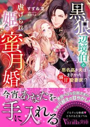 黒狼辺境伯と虐げられ姫の蜜月婚～悪名高き夫はまさかの溺甘愛妻家！？～