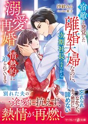 宿敵と発覚した離婚夫婦なのに、次期社長（元夫）から溺愛再婚を情熱的に迫られています