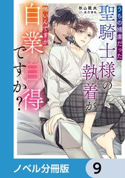 うちの捕虜だった聖騎士様の執着が怖いんですが自業自得ですか？【ノベル分冊版】 9