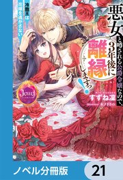 悪女と噂される公爵令嬢なので、3年後に離縁しますっ！ 冷酷王は花嫁を逃がさない【ノベル分冊版】 21
