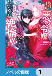 処刑寸前の悪役令嬢なので、死刑執行人（実は不遇の第二王子）を体で誘惑したらヤンデレ絶倫化した【ノベル分冊版】