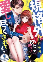 『規格外』な年下御曹司にめちゃめちゃ愛し尽くされてます！ 一途なスパダリの甘くて淫らなご奉仕