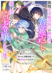 傲慢天才魔法使いの婚約者へ意趣返しで家を出てやった騎士令嬢のその後。 ～新しいパートナーは真の天才魔�法使いで私を溺愛してくれます～