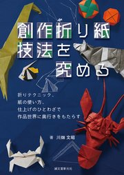 創作折り紙 技法を究める：折りテクニック、紙の使い方、仕上げのひとわざで作品世界に奥行きをもたらす