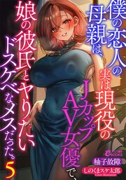 僕の恋人の母親は、実は現役のJカップAV女優で、娘の彼氏とヤりたいドスケベなメスだった。 5巻