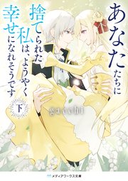 あなたたちに捨てられた私は、ようやく幸せになれそうです