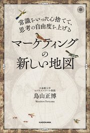 常識をいったん捨てて、思考の自由度を上げる マーケティングの新しい地図