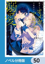 身代わりで結婚した邪魔者のオメガは、年下魔法士のアルファに溺愛される【ノベル分冊版】 50
