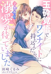 玉砕覚悟でワンナイトに持ち込んだら、予想外の溺愛が待っていました