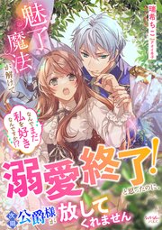 魅了魔法が解けて溺愛終了！と思ったのに、次期公爵様が放してくれません なんでまだ私を好きなんですか!?