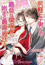 尻軽モテ男との最低な関係から始まる最高彼氏！【書き下ろし・イラスト5枚入り】