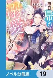 毎日「帰れ」と言われてたのに、急に溺愛されてます！？【ノベル分冊版】 19