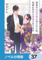 意地悪な母と姉に売られた私。何故か若頭に溺愛されてます【ノベル分冊版】 37