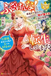 ふざけんな！ と最後まで読まずに投げ捨てた小説の世界に転生してしまった 旦那様、あなたは私の夫ではありません