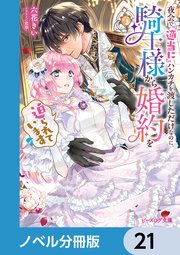 夜会で『適当に』ハンカチを渡しただけなのに、騎士様から婚約を迫られています【ノベル分冊版】 21