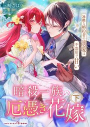 暗殺一族の厄憑き花嫁～冷酷な婚約者の溺愛は不器用で甘い～下