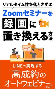 リアルタイム性を落とさずにZoomセミナーを録画に置き換える方法 LINEで実現する高成約のオートウェビナーとは？