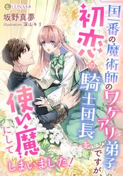 国一番の魔術師のワケアリ弟子ですが、初恋の騎士団長を使い魔にしてしまいました！