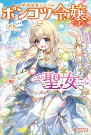 婚約破棄されたポンコツ令嬢ですが、私は聖女だそうです