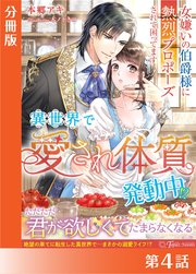 異世界で“愛され体質”発動中！？～女嫌いの伯爵様に熱烈プロポーズされて困ってます～【分冊版４】