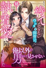 もう待てができないワンコ系御曹司に、18年分の容赦ない執着愛で陥落させられました