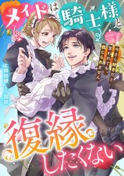 メイドは騎士様と復縁したくない 今さら好きだと言われても、信じられません