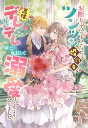 お断りするつもりだったツンツン婚約者が直球デレデレ紳士に成長して溺愛してくるようになりました