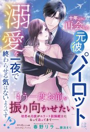 十年ぶりに再会した元彼パイロットは、溺愛を一夜で終わらせる気はないようです！？
