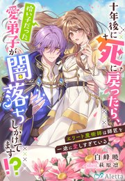 十年後に死に戻ったら、拾い子だった愛弟子が闇落ちしかけてます！？～エリート魔術師は師匠を一途に愛しすぎている～