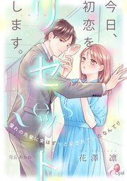 今日、初恋をリセットします。　憧れの先輩に実はずっと愛されていたなんて!?