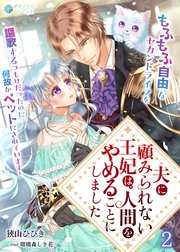 夫に顧みられない王妃は、人間をやめることにしました～もふもふ自由なセカンドライフを謳歌するつもりだったのに何故かペットにされています！～（２）