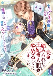 夫に顧みられない王妃は、人間をやめることにしました～もふもふ自由なセカンドライフを謳歌するつもりだったのに何故かペットにされています！～（３）