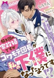 騎士団の家政婦ですがコワモテ団長が私の下僕になったようです！？