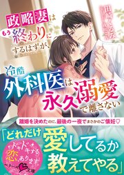 政略妻はもう終わりにするはずが、冷酷外科医は永久溺愛で離さない